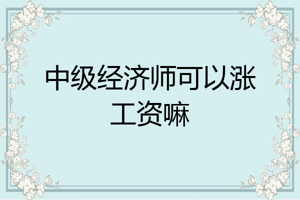 中级经济师可以涨工资嘛