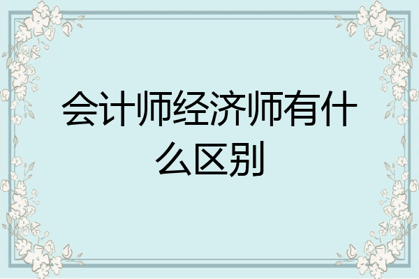 会计师经济师有什么区别