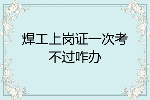 焊工上岗证一次考不过咋办