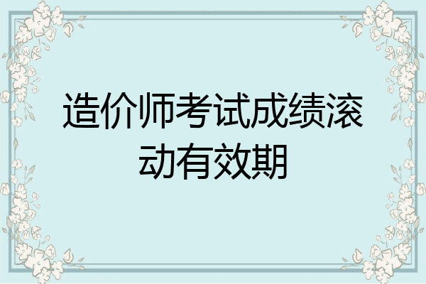 造价师考试成绩滚动有效期