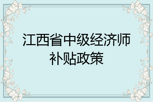 江西省中级经济师补贴政策