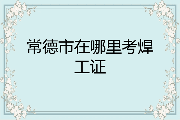 常德市在哪里考焊工证