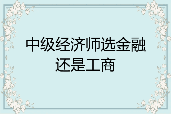 中级经济师选金融还是工商