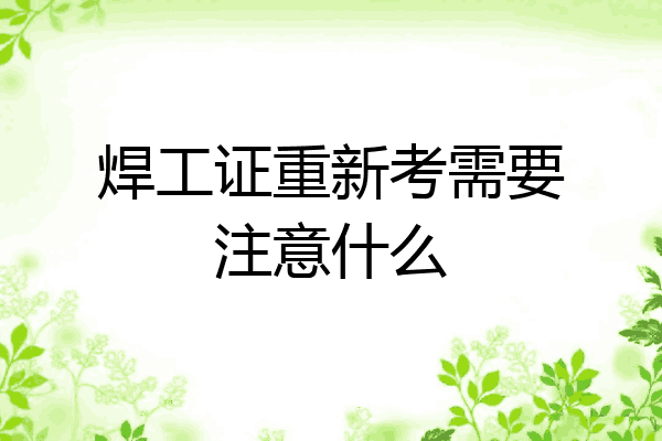 焊工证重新考需要注意什么