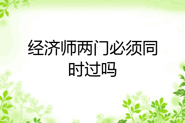 经济师两门必须同时过吗