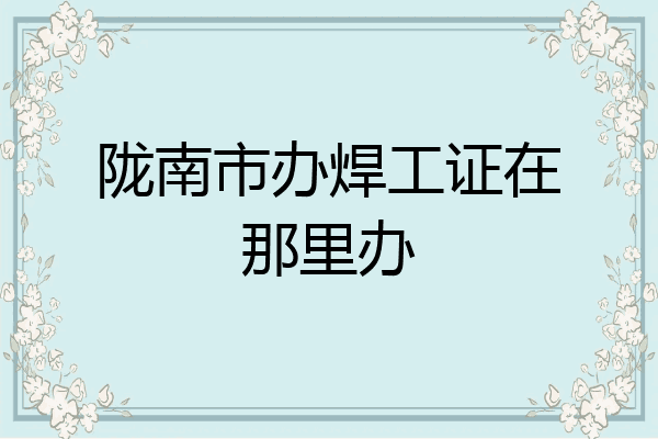 陇南市办焊工证在那里办