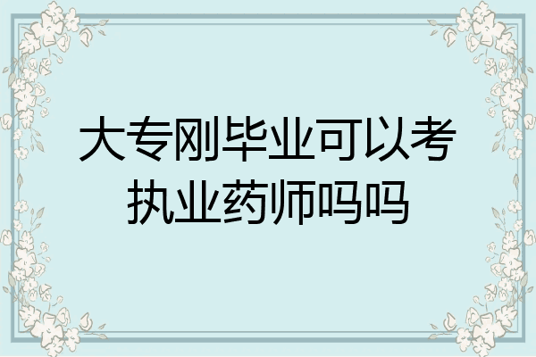 大专刚毕业可以考执业药师吗吗