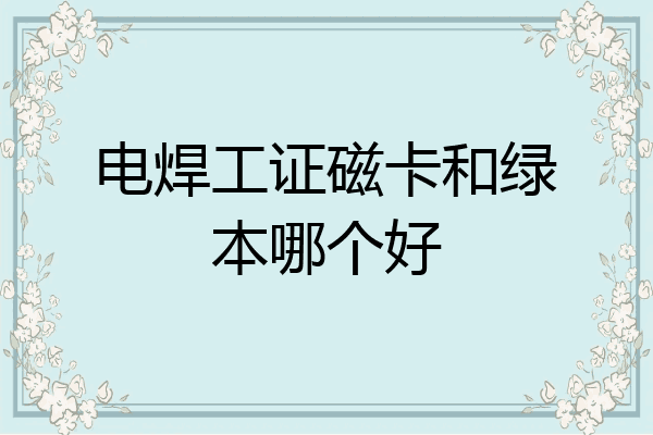 电焊工证磁卡和绿本哪个好