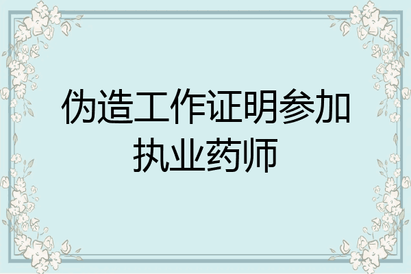 伪造工作证明参加执业药师