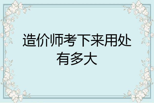 造价师考下来用处有多大