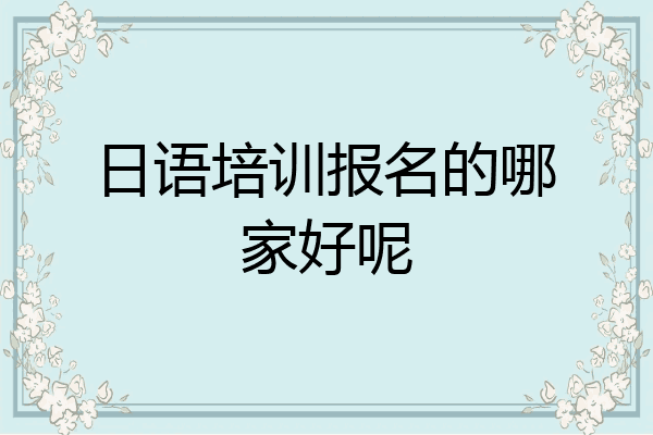 日语培训报名的哪家好呢