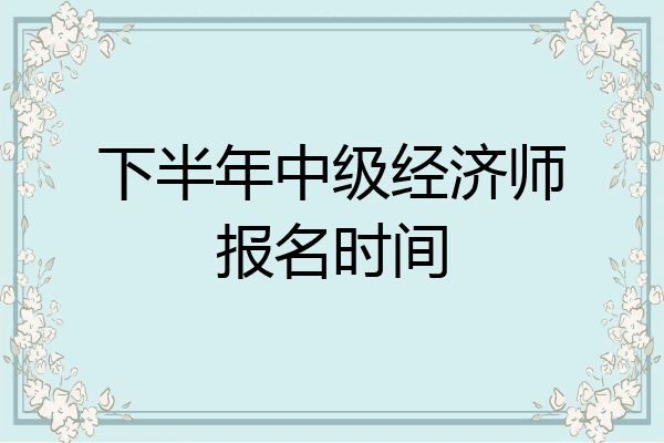 下半年中级经济师报名时间