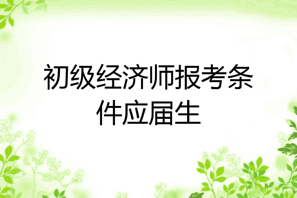 初级经济师报考条件应届生