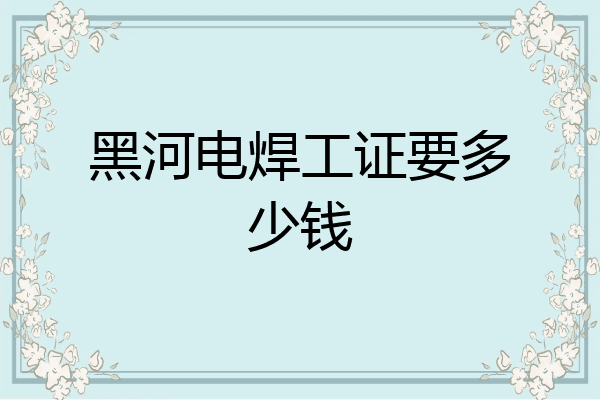 黑河电焊工证要多少钱