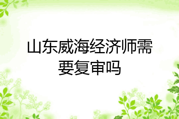 山东威海经济师需要复审吗