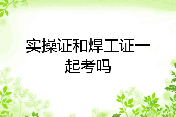 实操证和焊工证一起考吗