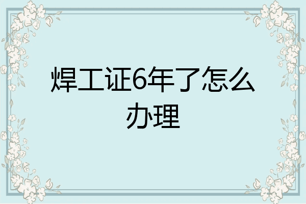 焊工证6年了怎么办理