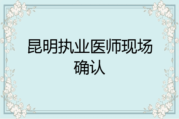 昆明执业医师现场确认