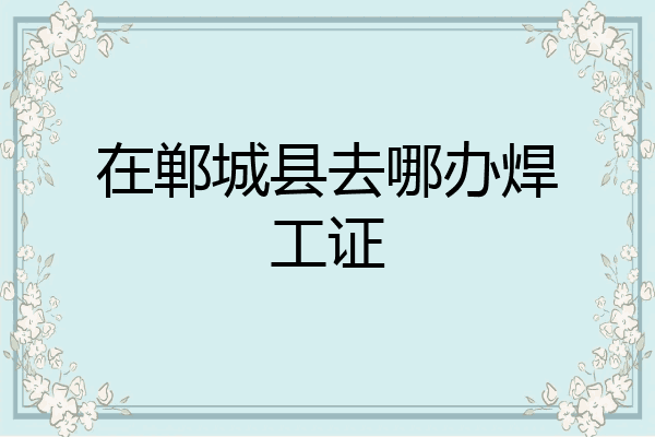 在郸城县去哪办焊工证