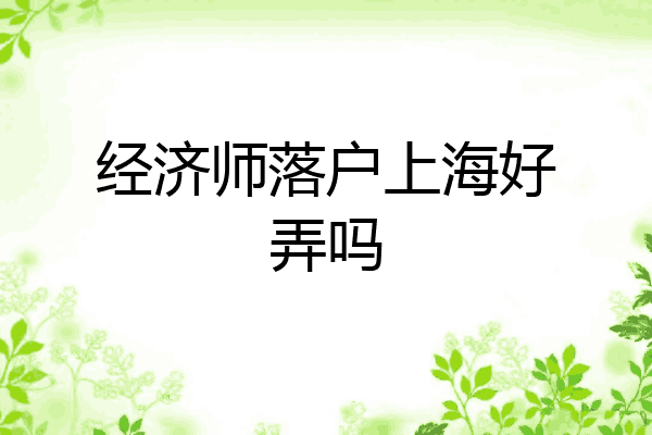 经济师落户上海好弄吗