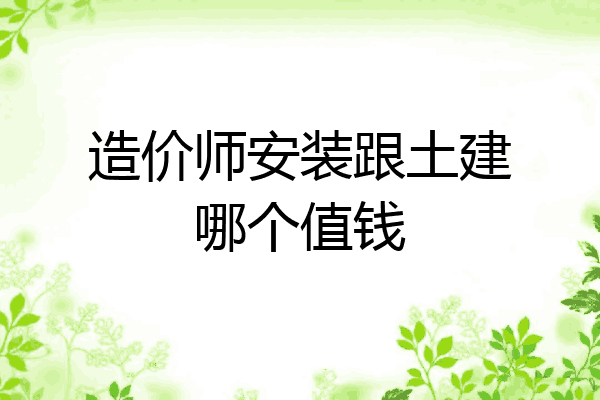 造价师安装跟土建哪个值钱