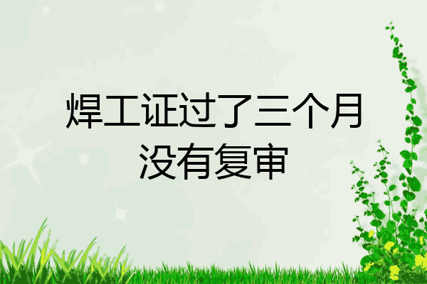 焊工证过了三个月没有复审