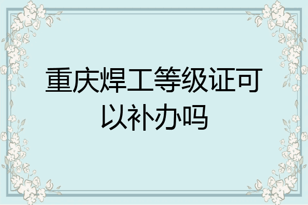 重庆焊工等级证可以补办吗