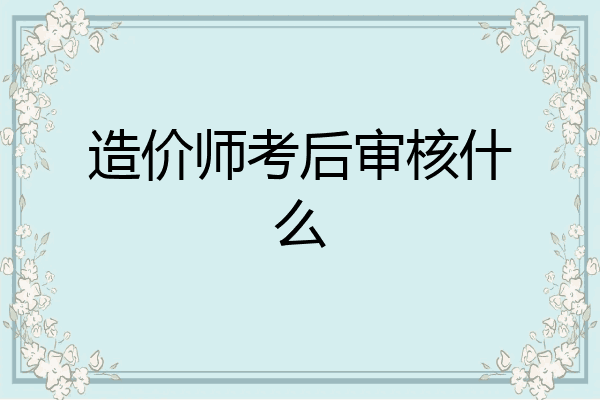 造价师考后审核什么