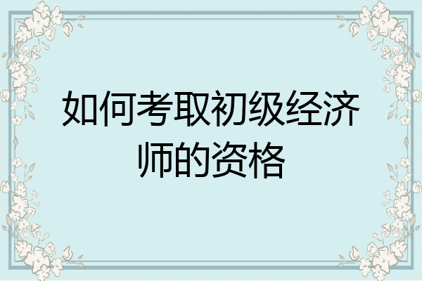如何考取初级经济师的资格