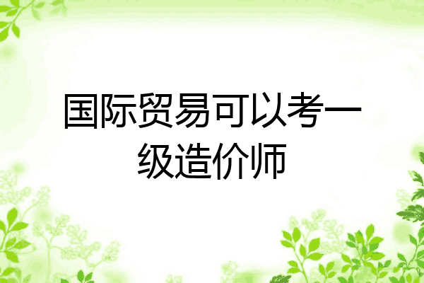 国际贸易可以考一级造价师