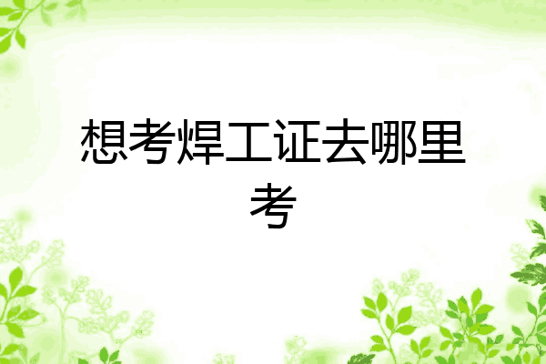 想考焊工证去哪里考
