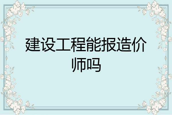 建设工程能报造价师吗