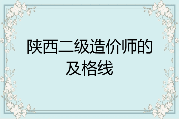 陕西二级造价师的及格线
