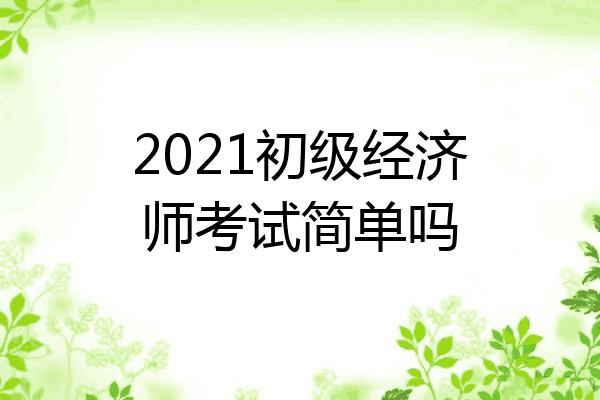2021初级经济师考试简单吗