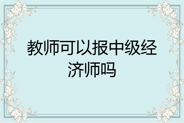 教师可以报中级经济师吗