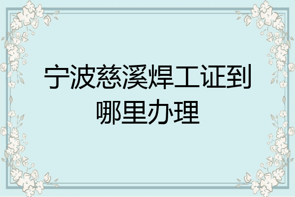 宁波慈溪焊工证到哪里办理