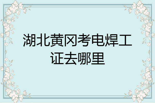 湖北黄冈考电焊工证去哪里