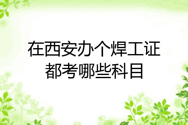 在西安办个焊工证都考哪些科目