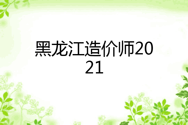 黑龙江造价师2021