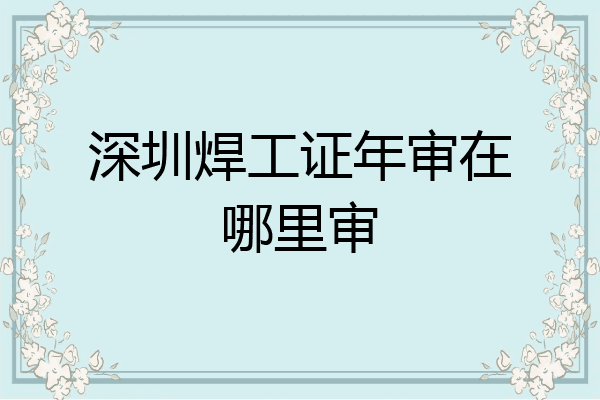 深圳焊工证年审在哪里审