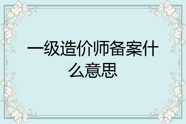 一级造价师备案什么意思