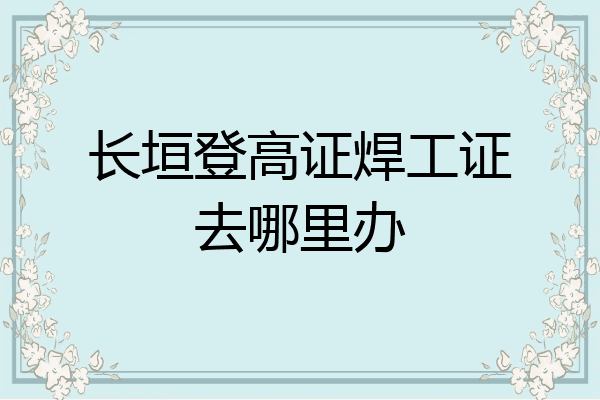 长垣登高证焊工证去哪里办