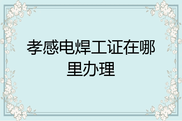 孝感电焊工证在哪里办理