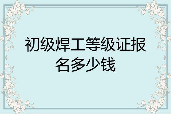 初级焊工等级证报名多少钱