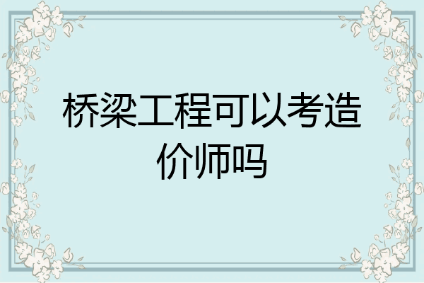 桥梁工程可以考造价师吗