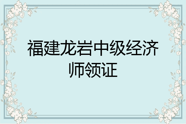 福建龙岩中级经济师领证