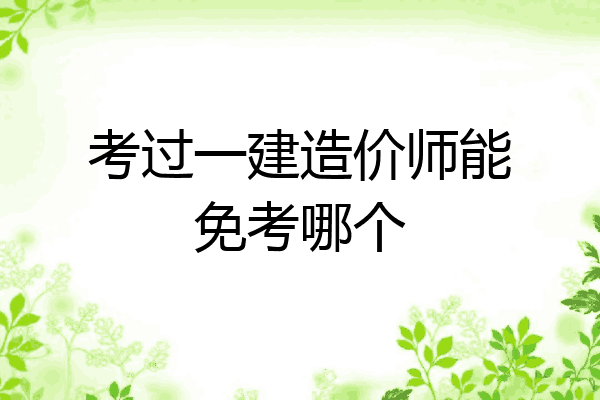 考过一建造价师能免考哪个