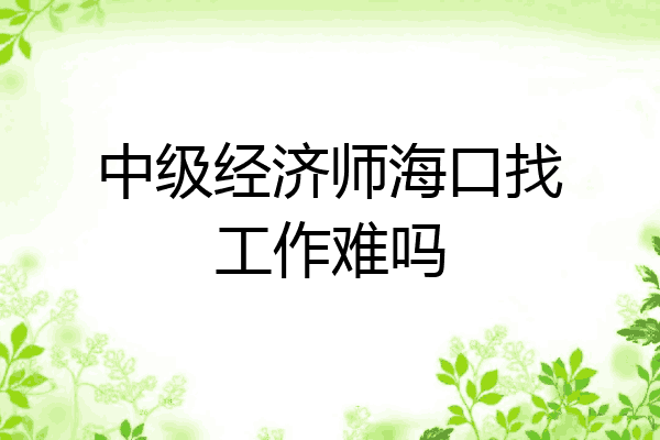 中级经济师海口找工作难吗