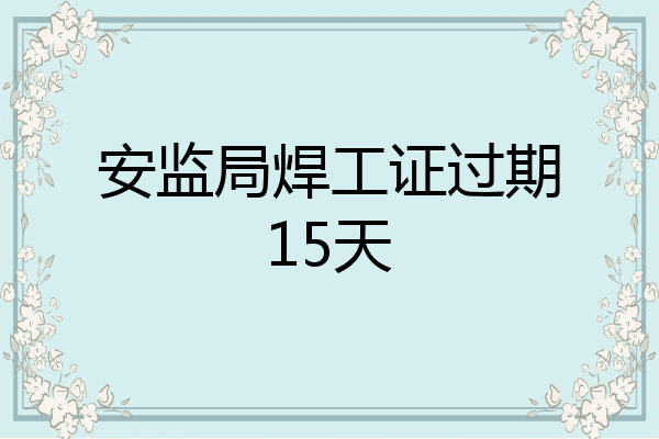 安监局焊工证过期15天