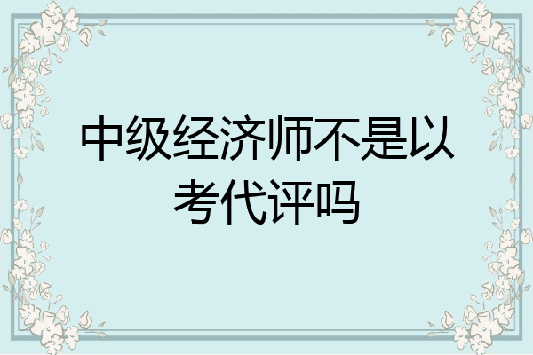 中级经济师不是以考代评吗